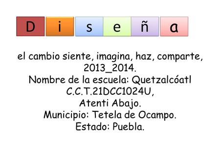 El cambio siente, imagina, haz, comparte, 2013_2014. Nombre de la escuela: Quetzalcóatl C.C.T.21DCC1024U, Atenti Abajo. Municipio: Tetela de Ocampo. Estado: