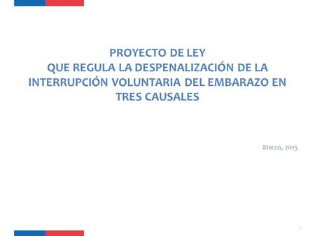 PROYECTO DE LEY QUE REGULA LA DESPENALIZACIÓN DE LA INTERRUPCIÓN VOLUNTARIA DEL EMBARAZO EN TRES CAUSALES Marzo, 2015.