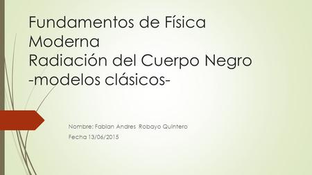 Fundamentos de Física Moderna Radiación del Cuerpo Negro -modelos clásicos- Nombre: Fabian Andres Robayo Quintero Fecha 13/06/2015.