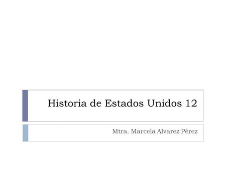 Historia de Estados Unidos 12 Mtra. Marcela Alvarez Pérez.