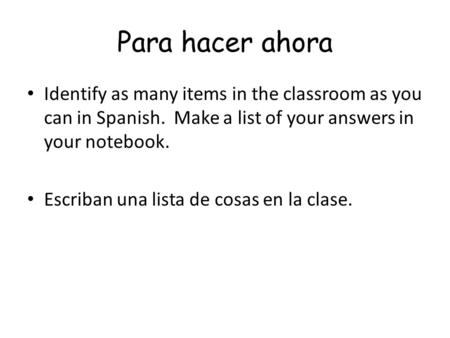 Para hacer ahora Identify as many items in the classroom as you can in Spanish. Make a list of your answers in your notebook. Escriban una lista de cosas.