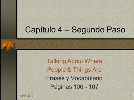 12/04/20101 Capítulo 4 – Segundo Paso Talking About Where People & Things Are Frases y Vocabulario Páginas 106 - 107.