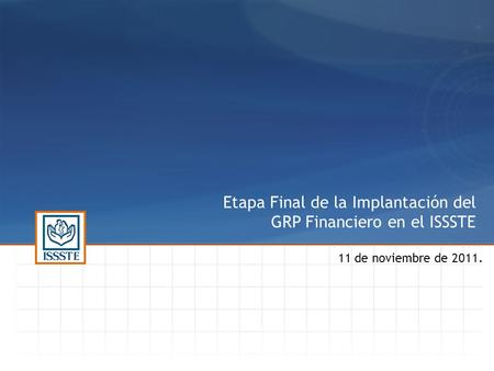 Etapa Final de la Implantación del GRP Financiero en el ISSSTE 11 de noviembre de 2011.
