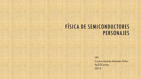 FÍSICA DE SEMICONDUCTORES PERSONAJES UN Carlos Andrés Méndez Tafur fsc23Carlos 2015.