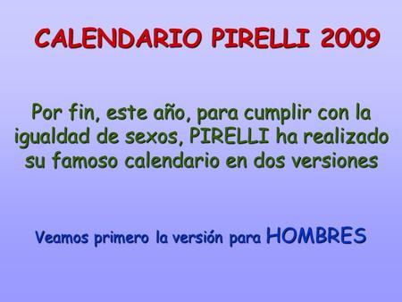 Por fin, este año, para cumplir con la igualdad de sexos, PIRELLI ha realizado su famoso calendario en dos versiones CALENDARIO PIRELLI 2009 Veamos primero.