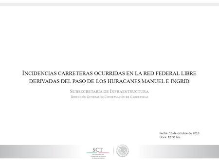 I NCIDENCIAS CARRETERAS OCURRIDAS EN LA RED FEDERAL LIBRE DERIVADAS DEL PASO DE LOS HURACANES MANUEL E INGRID S UBSECRETARÍA DE I NFRAESTRUCTURA D IRECCIÓN.