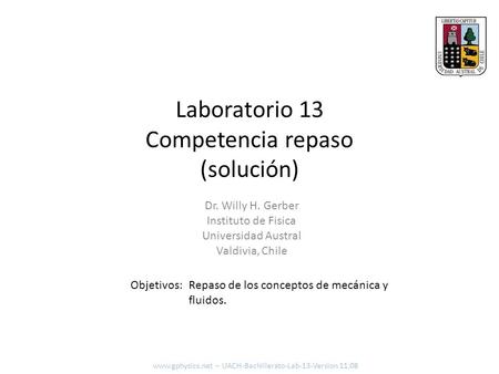Laboratorio 13 Competencia repaso (solución) Objetivos: Dr. Willy H. Gerber Instituto de Fisica Universidad Austral Valdivia, Chile Repaso de los conceptos.