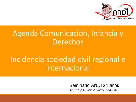 Agenda Comunicación, Infancia y Derechos Incidencia sociedad civil regional e internacional Seminario ANDI 21 años 16, 17 y 18 Junio 2015, Brasilia.