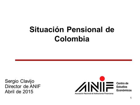 1 Situación Pensional de Colombia Sergio Clavijo Director de ANIF Abril de 2015.
