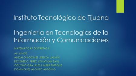 Instituto Tecnológico de Tijuana Ingeniería en Tecnologías de la Información y Comunicaciones MATEMÁTICAS DISCRETAS II ALUMNOS: ANDALÓN GÓMEZ JESSICA JAZMÍN.