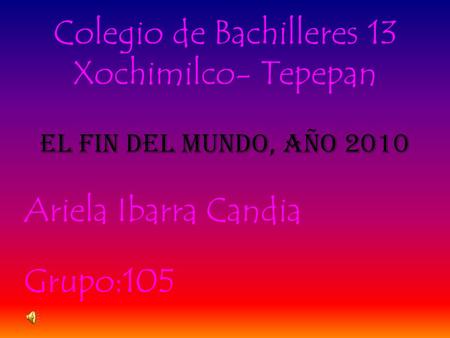 Colegio de Bachilleres 13 Xochimilco- Tepepan El fin del Mundo, año 2010 Ariela Ibarra Candia Grupo:105.