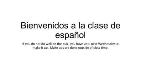 Bienvenidos a la clase de español If you do not do well on the quiz, you have until next Wednesday to make it up. Make ups are done outside of class time.
