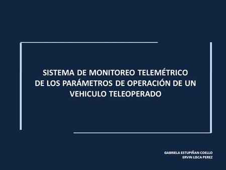 GABRIELA ESTUPIÑAN COELLO ERVIN LISCA PEREZ SISTEMA DE MONITOREO TELEMÉTRICO DE LOS PARÁMETROS DE OPERACIÓN DE UN VEHICULO TELEOPERADO.