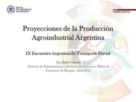 Proyecciones de la Producción Agroindustrial Argentina IX Encuentro Argentino de Transporte Fluvial Lic. Julio Calzada Director de Informaciones y Estudios.