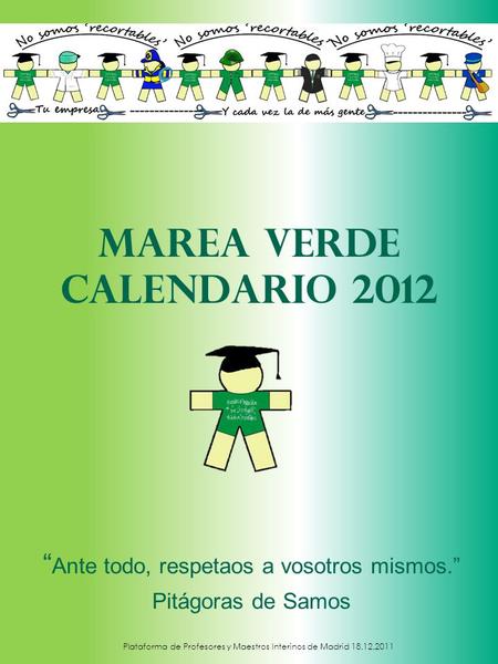 Marea verde Calendario 2012 “ Ante todo, respetaos a vosotros mismos.” Pitágoras de Samos Plataforma de Profesores y Maestros Interinos de Madrid 18.12.2011.