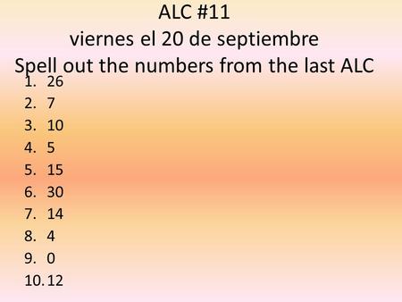 ALC #11 viernes el 20 de septiembre Spell out the numbers from the last ALC 1.26 2.7 3.10 4.5 5.15 6.30 7.14 8.4 9.0 10.12.