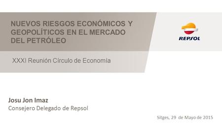 NUEVOS RIESGOS ECONÓMICOS Y GEOPOLÍTICOS EN EL MERCADO DEL PETRÓLEO XXXI Reunión Círculo de Economía Josu Jon Imaz Consejero Delegado de Repsol Sitges,