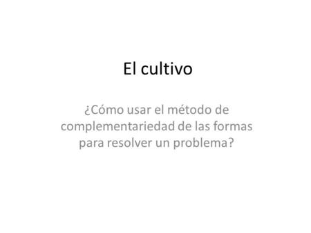 El cultivo ¿Cómo usar el método de complementariedad de las formas para resolver un problema?