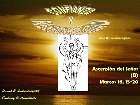 Sue Ascensión del Señor (B) Marcos 16, 15-20 José Antonio Pagola Present:B.Areskurrinaga HC Euskaraz: D.Amundarain.