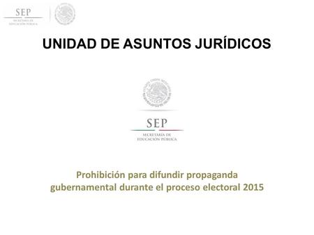 UNIDAD DE ASUNTOS JURÍDICOS Prohibición para difundir propaganda gubernamental durante el proceso electoral 2015.
