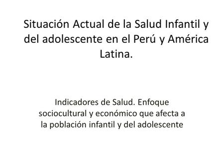 Situación Actual de la Salud Infantil y del adolescente en el Perú y América Latina. Indicadores de Salud. Enfoque sociocultural y económico que afecta.