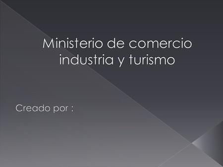  La Misión del Ministerio de Comercio, Industria y Turismo es apoyar la actividad empresarial, productora de bienes, servicios y tecnología, así como.