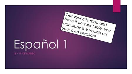 Español 1 18 – 19 DE MARZO Get your city map and have it on your table, you can study the vocab on your own creation!