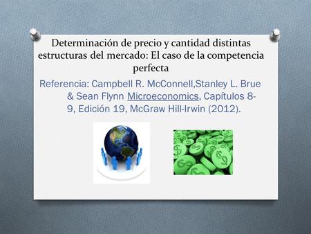 Determinación de precio y cantidad distintas estructuras del mercado: El caso de la competencia perfecta Referencia: Campbell R. McConnell,Stanley L. Brue.