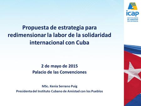 2 de mayo de 2015 Palacio de las Convenciones MSc. Kenia Serrano Puig Presidenta del Instituto Cubano de Amistad con los Pueblos Propuesta de estrategia.