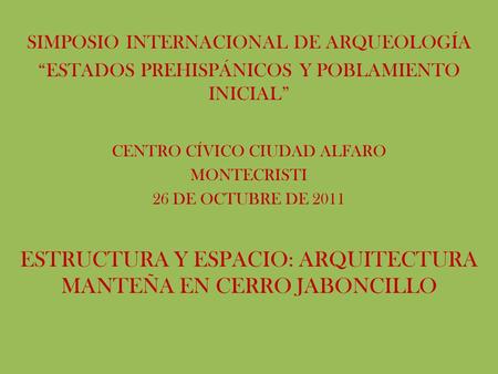 SIMPOSIO INTERNACIONAL DE ARQUEOLOGÍA “ESTADOS PREHISPÁNICOS Y POBLAMIENTO INICIAL” CENTRO CÍVICO CIUDAD ALFARO MONTECRISTI 26 DE OCTUBRE DE 2011 ESTRUCTURA.