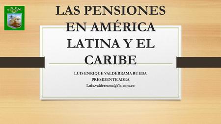 LAS PENSIONES EN AMÉRICA LATINA Y EL CARIBE LUIS ENRIQUE VALDERRAMA RUEDA PRESIDENTE ADEA