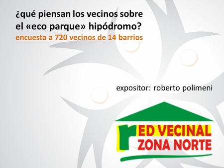 ¿qué piensan los vecinos sobre el «eco parque» hipódromo? encuesta a 720 vecinos de 14 barrios expositor: roberto polimeni.