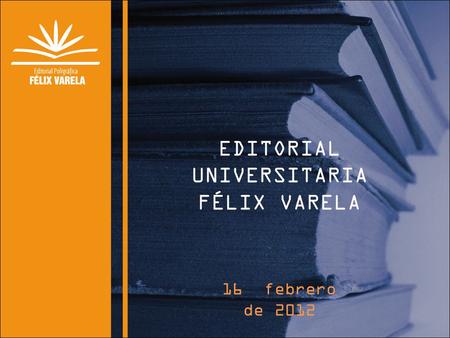 EDITORIAL UNIVERSITARIA FÉLIX VARELA 16 febrero de 2012.