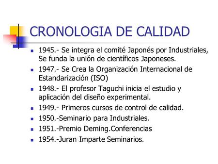 CRONOLOGIA DE CALIDAD 1945.- Se integra el comité Japonés por Industriales, Se funda la unión de científicos Japoneses. 1947.- Se Crea la Organización.