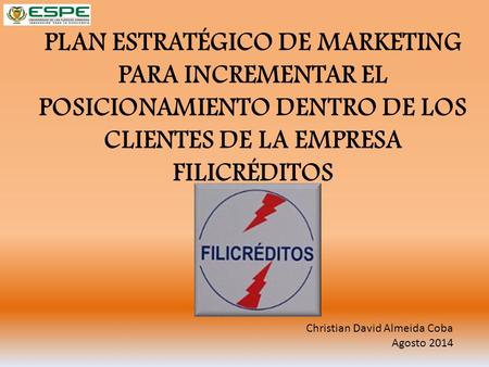 PLAN ESTRATÉGICO DE MARKETING PARA INCREMENTAR EL POSICIONAMIENTO DENTRO DE LOS CLIENTES DE LA EMPRESA FILICRÉDITOS Christian David Almeida Coba Agosto.