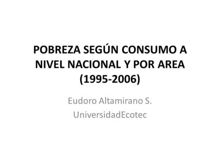 POBREZA SEGÚN CONSUMO A NIVEL NACIONAL Y POR AREA (1995-2006) Eudoro Altamirano S. UniversidadEcotec.