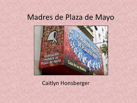 Madres de Plaza de Mayo Caitlyn Honsberger. ¿Quiénes son? Asociación de madres cuyos hijos desaparecieron durante la guerra sucia (1976- 1983) Activistas.