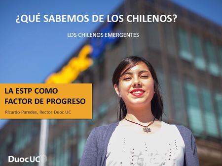 ¿QUÉ SABEMOS DE LOS CHILENOS? LOS CHILENOS EMERGENTES LA ESTP COMO FACTOR DE PROGRESO Ricardo Paredes, Rector Duoc UC.