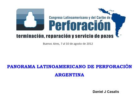 Buenos Aires, 7 al 10 de agosto de 2012 PANORAMA LATINOAMERICANO DE PERFORACI Ó N ARGENTINA Daniel J Casalis.