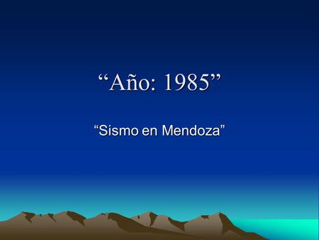 “Año: 1985” “Sismo en Mendoza” Ubicado a : Fue de : 250 KM al suroeste de la capital sanjuanina. Epicentro fue en el limite de Argentina y Chile. En.