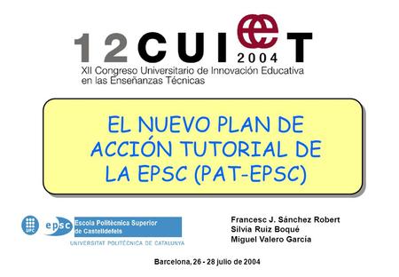 EL NUEVO PLAN DE ACCIÓN TUTORIAL DE LA EPSC (PAT-EPSC) Francesc J. Sánchez Robert Silvia Ruiz Boqué Miguel Valero García Barcelona, 26 - 28 julio de 2004.