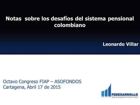 Notas sobre los desafíos del sistema pensional colombiano Leonardo Villar Octavo Congreso FIAP – ASOFONDOS Cartagena, Abril 17 de 2015.