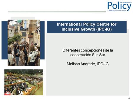 0 Diferentes concepciones de la cooperación Sur-Sur Melissa Andrade, IPC-IG International Policy Centre for Inclusive Growth (IPC-IG)