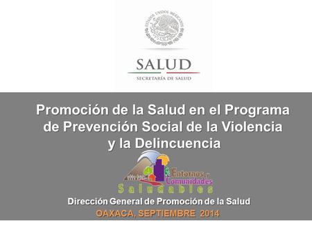 Dirección General de Promoción de la Salud OAXACA, SEPTIEMBRE 2014 Promoción de la Salud en el Programa de Prevención Social de la Violencia y la Delincuencia.