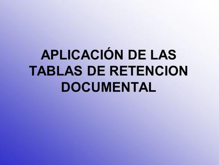 APLICACIÓN DE LAS TABLAS DE RETENCION DOCUMENTAL