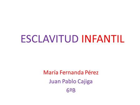 ESCLAVITUD INFANTIL María Fernanda Pérez Juan Pablo Cajiga 6ºB.