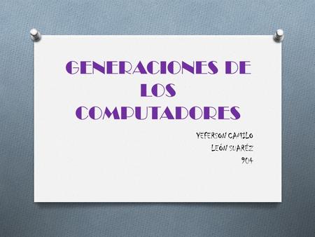 GENERACIONES DE LOS COMPUTADORES YEFERSON CAMILO LEÓN SUARÉZ 904.