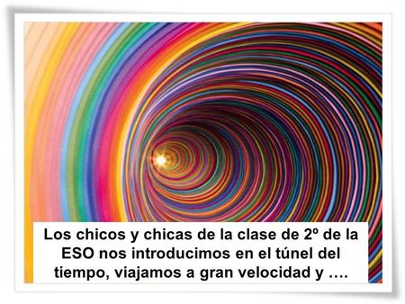 Los chicos y chicas de la clase de 2º de la ESO nos introducimos en el túnel del tiempo, viajamos a gran velocidad y ….