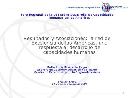 Committed to Connecting the World 1 Foro Regional de la UIT sobre Desarrollo de Capacidades humanas en las Américas Resultados y Asociaciones: la red de.
