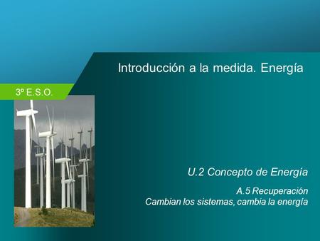 3º E.S.O. Introducción a la medida. Energía U.2 Concepto de Energía A.5 Recuperación Cambian los sistemas, cambia la energía.
